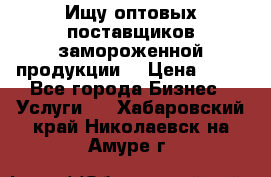 Ищу оптовых поставщиков замороженной продукции. › Цена ­ 10 - Все города Бизнес » Услуги   . Хабаровский край,Николаевск-на-Амуре г.